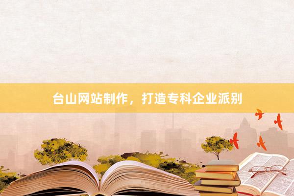 台山网站制作，打造专科企业派别