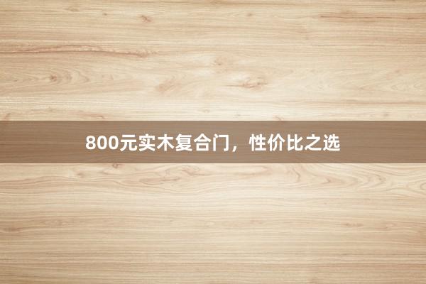 800元实木复合门，性价比之选