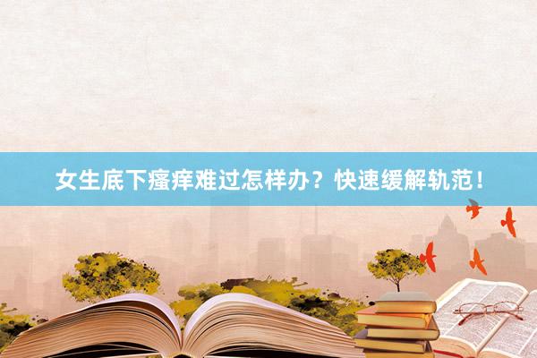 女生底下瘙痒难过怎样办？快速缓解轨范！